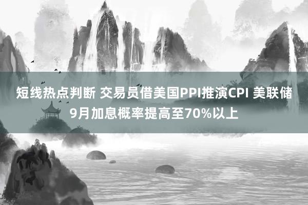 短线热点判断 交易员借美国PPI推演CPI 美联储9月加息概率提高至70%以上