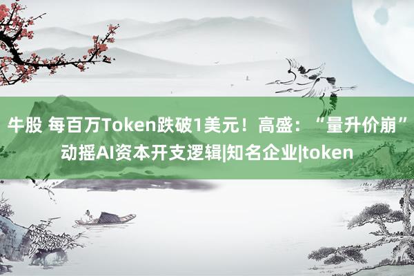 牛股 每百万Token跌破1美元！高盛：“量升价崩”动摇AI资本开支逻辑|知名企业|token