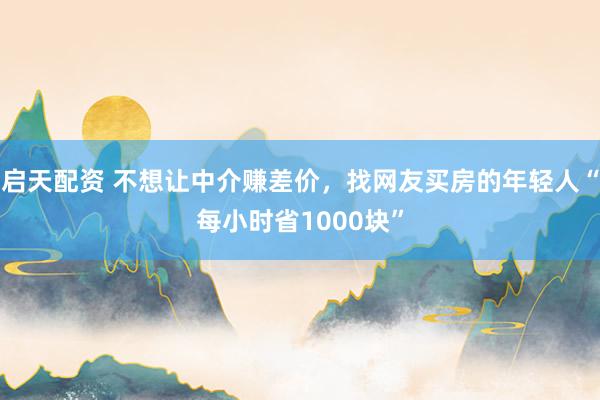 启天配资 不想让中介赚差价，找网友买房的年轻人“每小时省1000块”