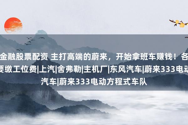 金融股票配资 主打高端的蔚来，开始拿班车赚钱！各部门员工还要缴工位费|上汽|舍弗勒|主机厂|东风汽车|蔚来333电动方程式车队