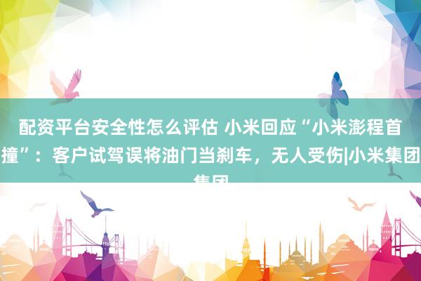 配资平台安全性怎么评估 小米回应“小米澎程首撞”：客户试驾误将油门当刹车，无人受伤|小米集团