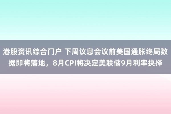 港股资讯综合门户 下周议息会议前美国通胀终局数据即将落地，8月CPI将决定美联储9月利率抉择