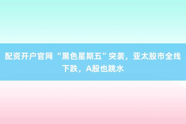 配资开户官网 “黑色星期五”突袭，亚太股市全线下跌，A股也跳水