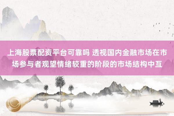 上海股票配资平台可靠吗 透视国内金融市场在市场参与者观望情绪较重的阶段的市场结构中互