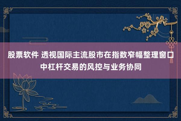 股票软件 透视国际主流股市在指数窄幅整理窗口中杠杆交易的风控与业务协同