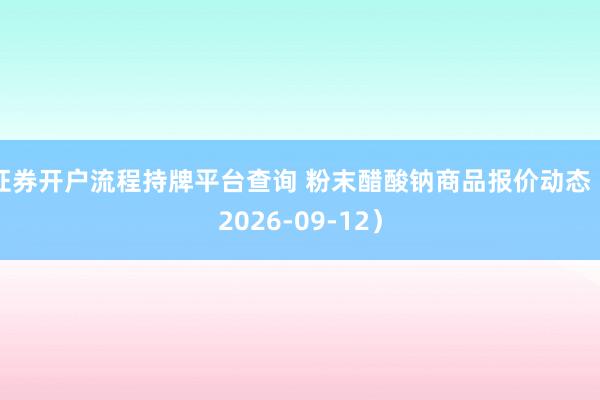 证券开户流程持牌平台查询 粉末醋酸钠商品报价动态（2026-09-12）
