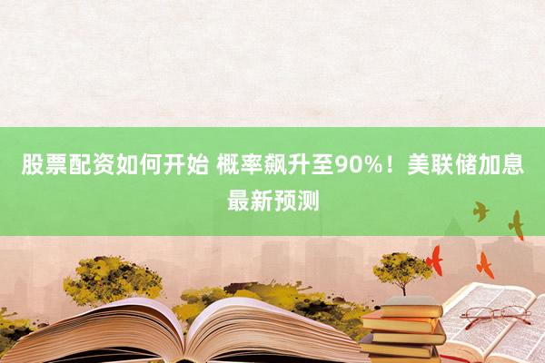 股票配资如何开始 概率飙升至90%！美联储加息最新预测