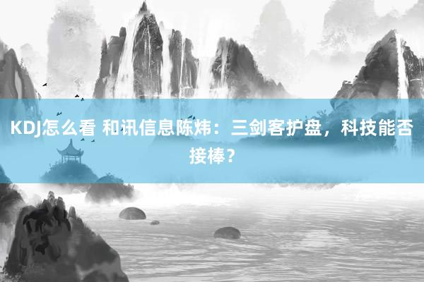 KDJ怎么看 和讯信息陈炜：三剑客护盘，科技能否接棒？