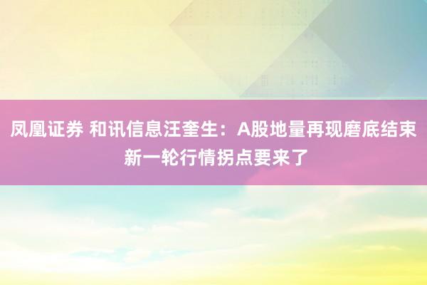 凤凰证券 和讯信息汪奎生：A股地量再现磨底结束 新一轮行情拐点要来了