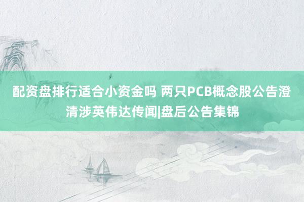 配资盘排行适合小资金吗 两只PCB概念股公告澄清涉英伟达传闻|盘后公告集锦