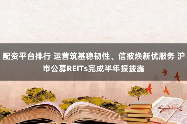 配资平台排行 运营筑基稳韧性、信披焕新优服务 沪市公募REITs完成半年报披露