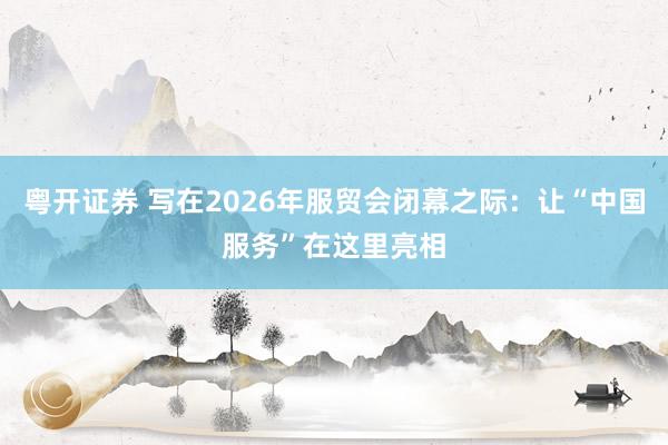 粤开证券 写在2026年服贸会闭幕之际：让“中国服务”在这里亮相