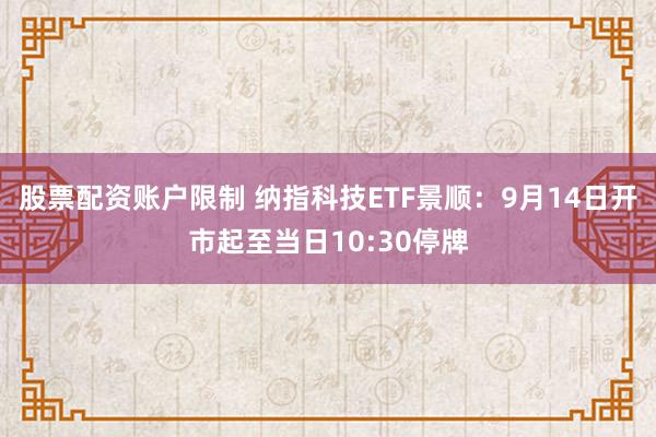 股票配资账户限制 纳指科技ETF景顺：9月14日开市起至当日10:30停牌