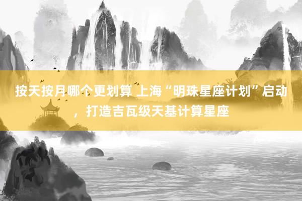 按天按月哪个更划算 上海“明珠星座计划”启动，打造吉瓦级天基计算星座