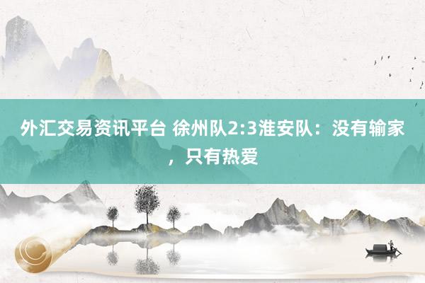外汇交易资讯平台 徐州队2:3淮安队：没有输家，只有热爱