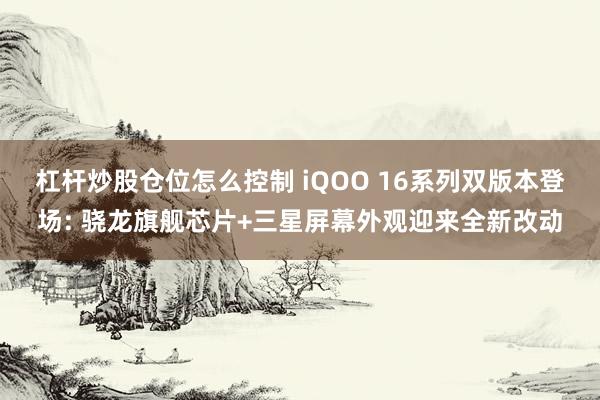 杠杆炒股仓位怎么控制 iQOO 16系列双版本登场: 骁龙旗舰芯片+三星屏幕外观迎来全新改动
