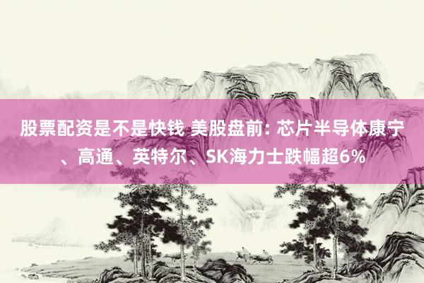 股票配资是不是快钱 美股盘前: 芯片半导体康宁、高通、英特尔、SK海力士跌幅超6%