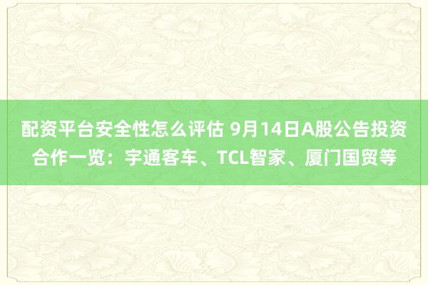 配资平台安全性怎么评估 9月14日A股公告投资合作一览：宇通客车、TCL智家、厦门国贸等