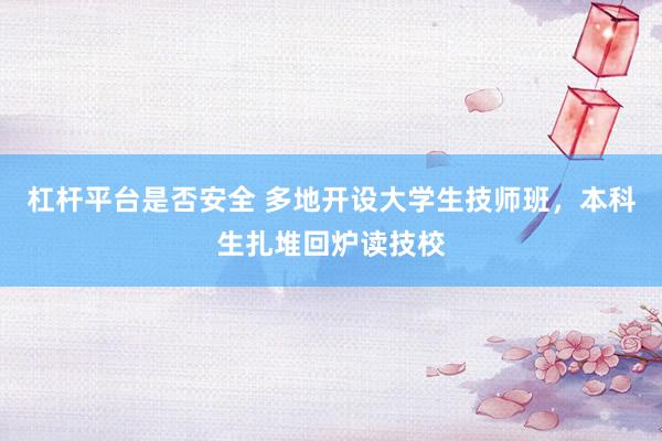杠杆平台是否安全 多地开设大学生技师班，本科生扎堆回炉读技校