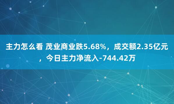 主力怎么看 茂业商业跌5.68%，成交额2.35亿元，今日主力净流入-744.42万