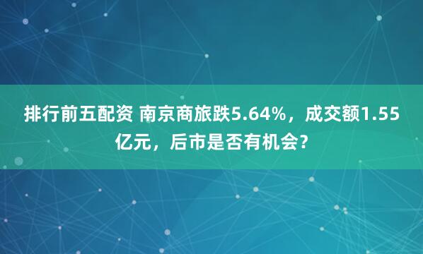 排行前五配资 南京商旅跌5.64%，成交额1.55亿元，后市是否有机会？
