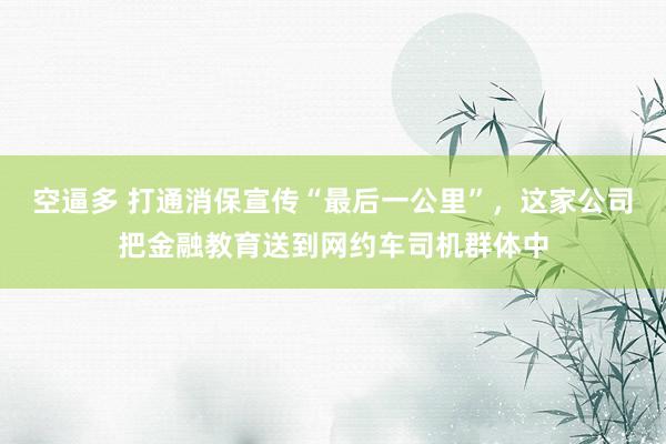 空逼多 打通消保宣传“最后一公里”，这家公司把金融教育送到网约车司机群体中