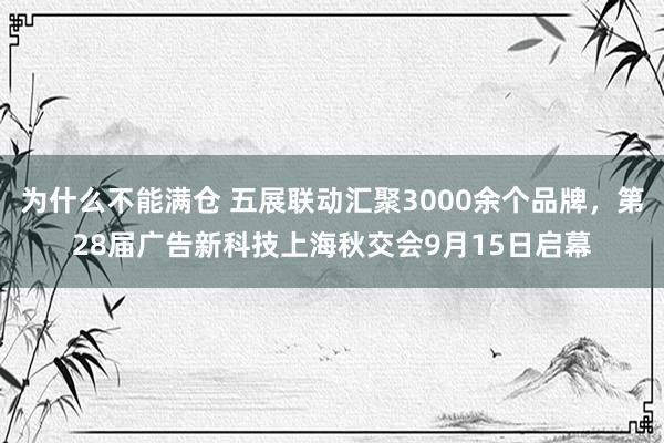 为什么不能满仓 五展联动汇聚3000余个品牌，第28届广告新科技上海秋交会9月15日启幕