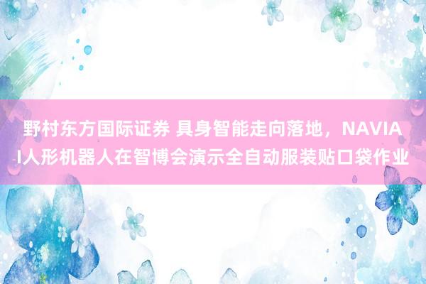 野村东方国际证券 具身智能走向落地，NAVIAI人形机器人在智博会演示全自动服装贴口袋作业