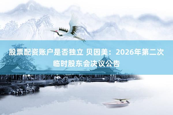 股票配资账户是否独立 贝因美：2026年第二次临时股东会决议公告