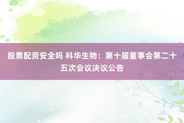 股票配资安全吗 科华生物：第十届董事会第二十五次会议决议公告