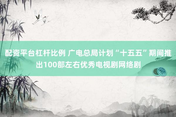配资平台杠杆比例 广电总局计划“十五五”期间推出100部左右优秀电视剧网络剧