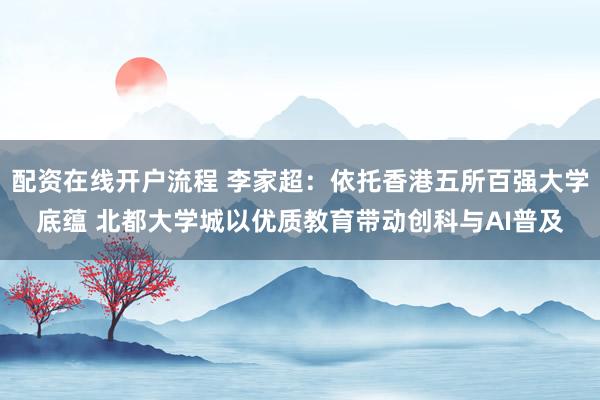 配资在线开户流程 李家超：依托香港五所百强大学底蕴 北都大学城以优质教育带动创科与AI普及