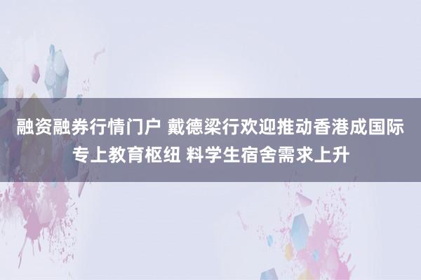 融资融券行情门户 戴德梁行欢迎推动香港成国际专上教育枢纽 料学生宿舍需求上升