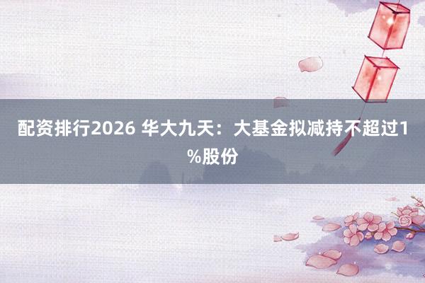 配资排行2026 华大九天：大基金拟减持不超过1%股份