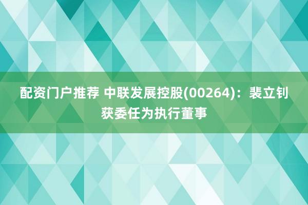 配资门户推荐 中联发展控股(00264)：裴立钊获委任为执行董事