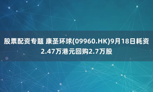 股票配资专题 康圣环球(09960.HK)9月18日耗资2.47万港元回购2.7万股