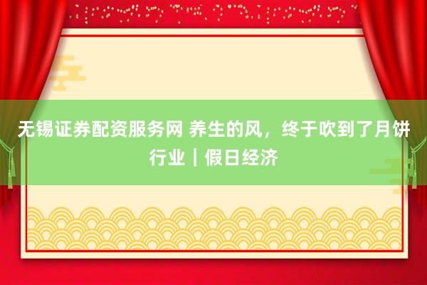 无锡证券配资服务网 养生的风，终于吹到了月饼行业｜假日经济