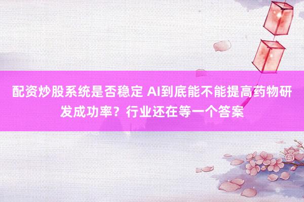 配资炒股系统是否稳定 AI到底能不能提高药物研发成功率？行业还在等一个答案