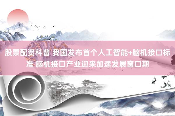 股票配资科普 我国发布首个人工智能+脑机接口标准 脑机接口产业迎来加速发展窗口期