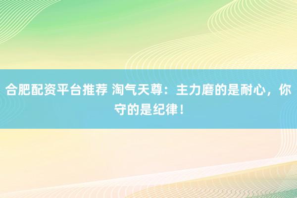 合肥配资平台推荐 淘气天尊：主力磨的是耐心，你守的是纪律！