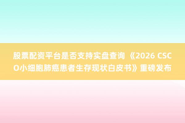 股票配资平台是否支持实盘查询 《2026 CSCO小细胞肺癌患者生存现状白皮书》重磅发布
